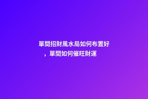 單間招財風水局如何布置好，單間如何催旺財運
